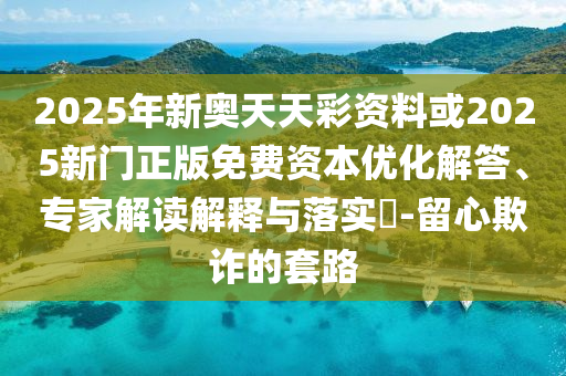 2025年新奧天天彩資料或2025新門正版免費資本優化解答、專家解讀解釋與落實?-留心欺詐的套路